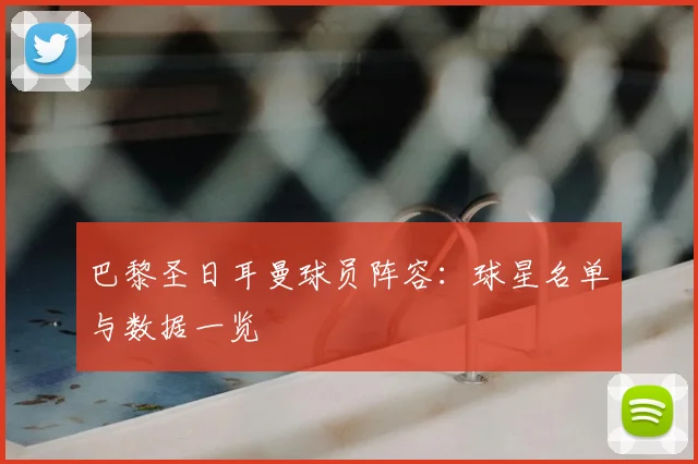 巴黎圣日耳曼球员阵容:球星名单与数据一览