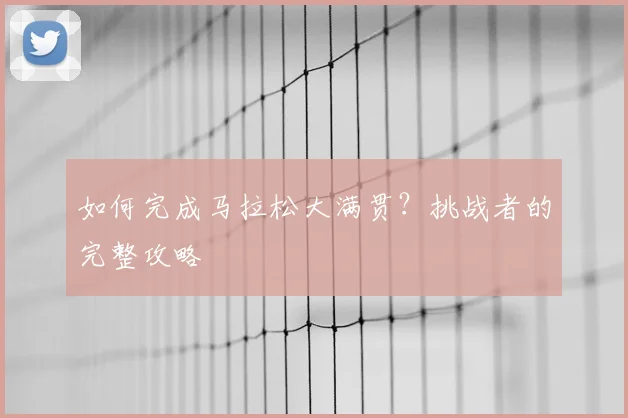 如何完成马拉松大满贯？挑战者的完整攻略