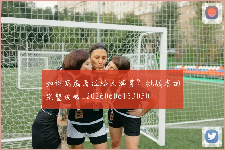 如何完成马拉松大满贯？挑战者的完整攻略_20260606153050