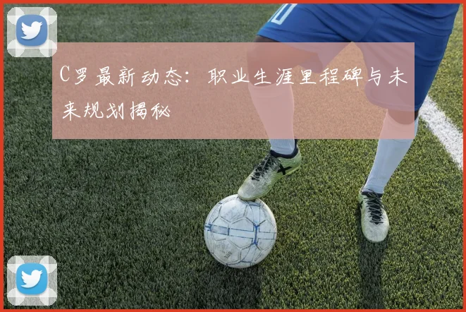 C罗最新动态:职业生涯里程碑与未来规划揭秘