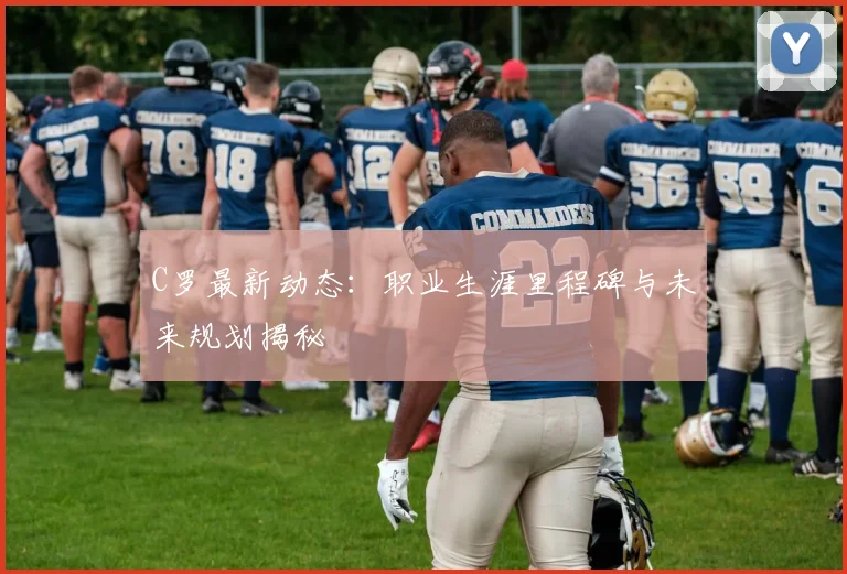 C罗最新动态：职业生涯里程碑与未来规划揭秘