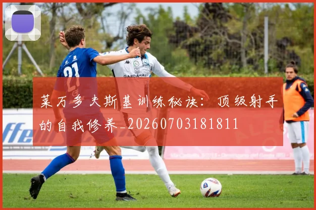 莱万多夫斯基训练秘诀:顶级射手的自我修养_20260703181811