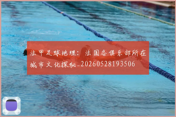法甲足球地理:法国各俱乐部所在城市文化探秘_20260528193506