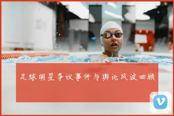 足球明星争议事件与舆论风波回顾