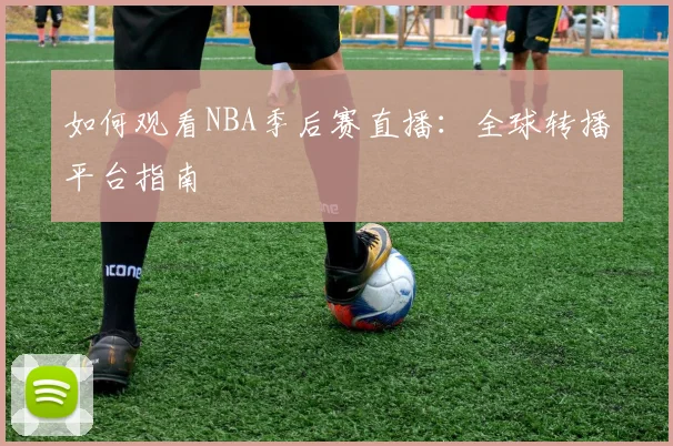 如何观看NBA季后赛直播：全球转播平台指南