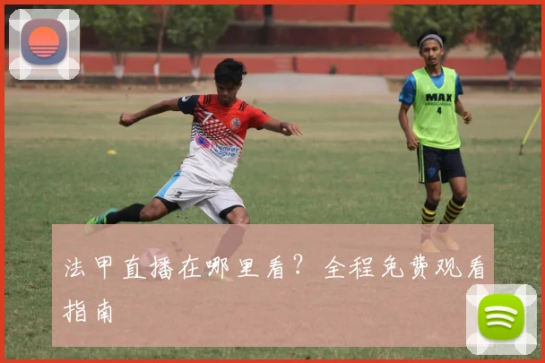 法甲直播在哪里看？全程免费观看指南
