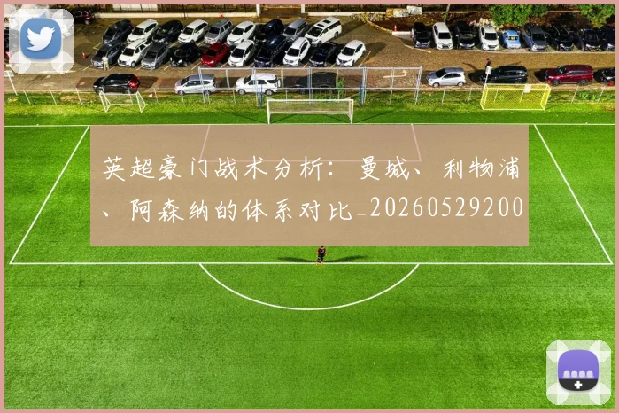 英超豪门战术分析：曼城、利物浦、阿森纳的体系对比_20260529200542_20260702174606