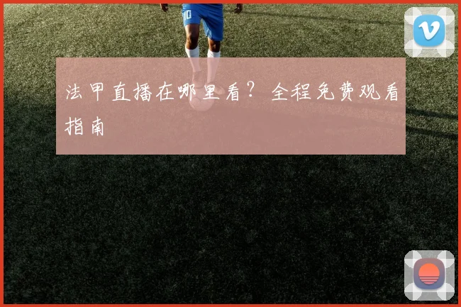 法甲直播在哪里看?全程免费观看指南