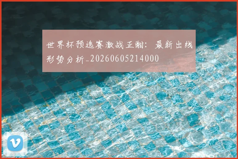 世界杯预选赛激战正酣:最新出线形势分析_20260605214000