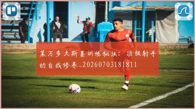 莱万多夫斯基训练秘诀:顶级射手的自我修养_20260703181811