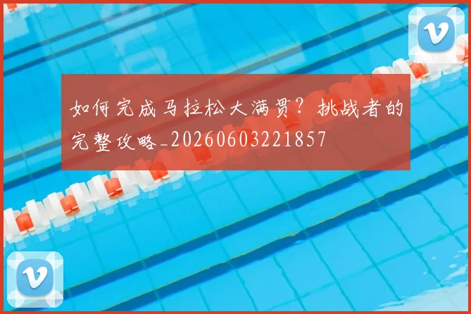 如何完成马拉松大满贯？挑战者的完整攻略_20260603221857