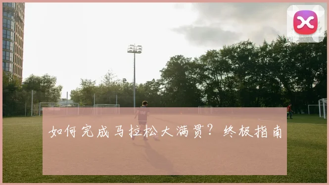如何完成马拉松大满贯？终极指南
